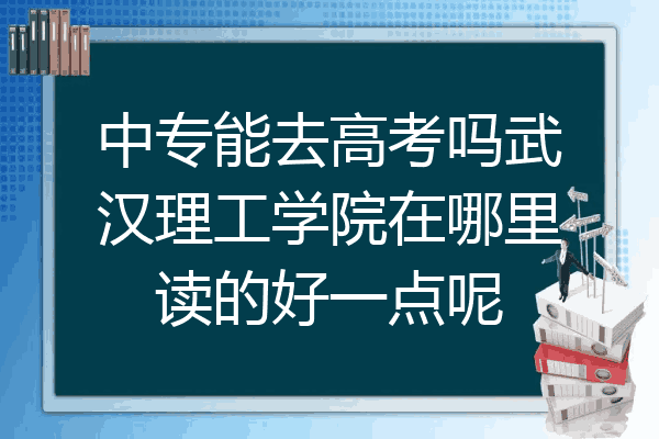中专能去高考吗武汉理工学院在哪里读的好一点呢