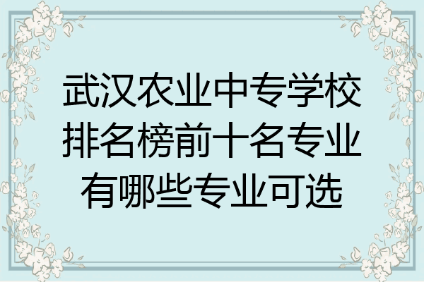武汉农业中专学校排名榜前十名专业有哪些专业可选
