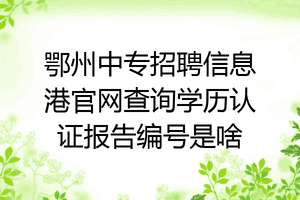 鄂州中专招聘信息港官网查询学历认证报告编号是啥