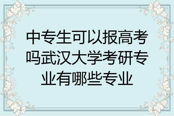 中专生可以报高考吗武汉大学考研专业有哪些专业