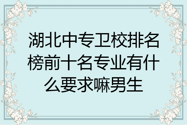湖北中专卫校排名榜前十名专业有什么要求嘛男生