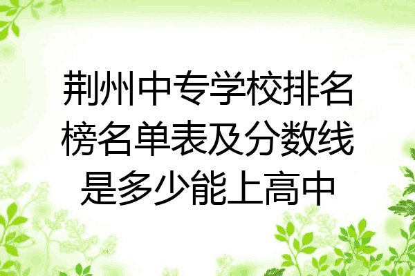 荆州中专学校排名榜名单表及分数线是多少能上高中
