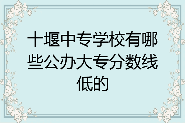 十堰中专学校有哪些公办大专分数线低的