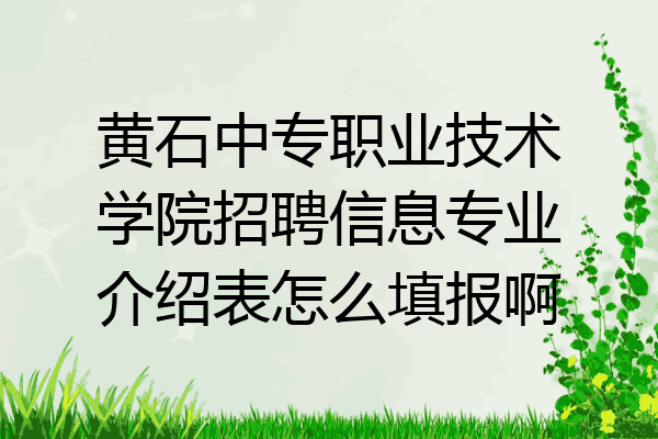 黄石中专职业技术学院招聘信息专业介绍表怎么填报啊