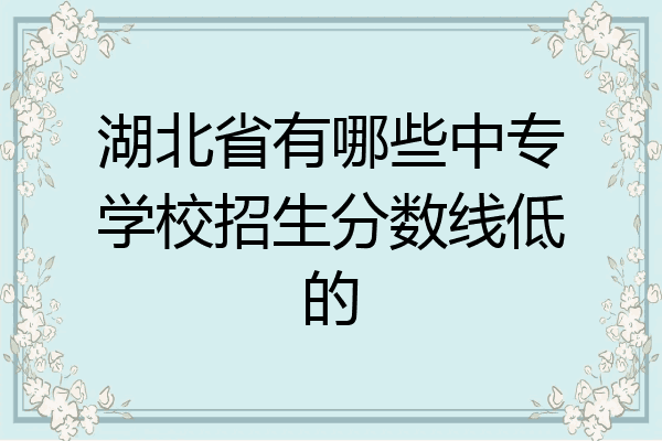 湖北省有哪些中专学校招生分数线低的