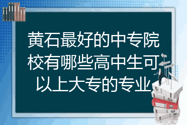 黄石最好的中专院校有哪些高中生可以上大专的专业