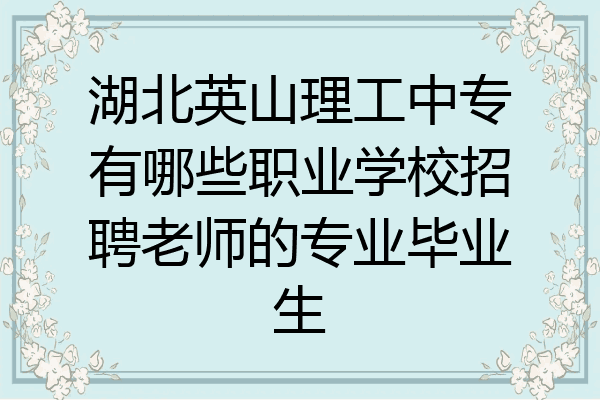湖北英山理工中专有哪些职业学校招聘老师的专业毕业生