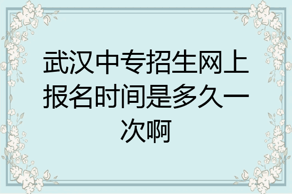 武汉中专招生网上报名时间是多久一次啊
