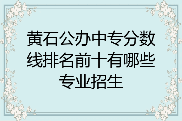 黄石公办中专分数线排名前十有哪些专业招生