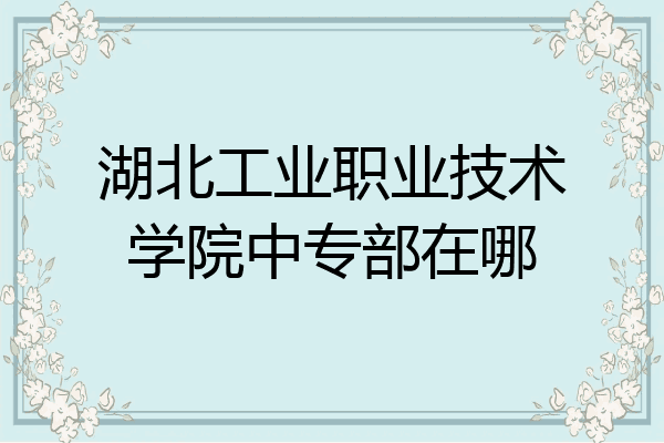 湖北工业职业技术学院中专部在哪