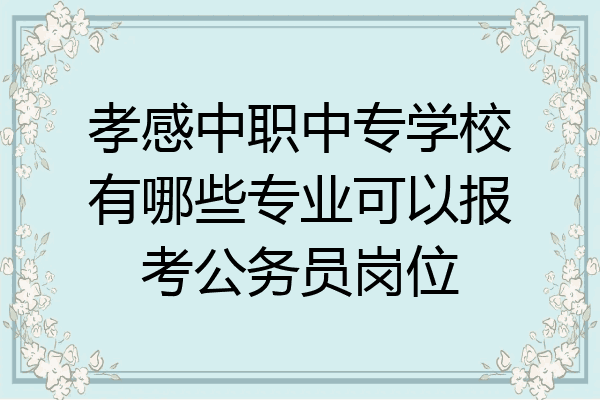 孝感中职中专学校有哪些专业可以报考公务员岗位