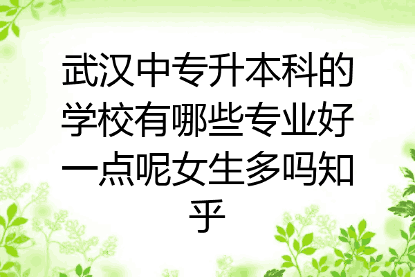 武汉中专升本科的学校有哪些专业好一点呢女生多吗知乎