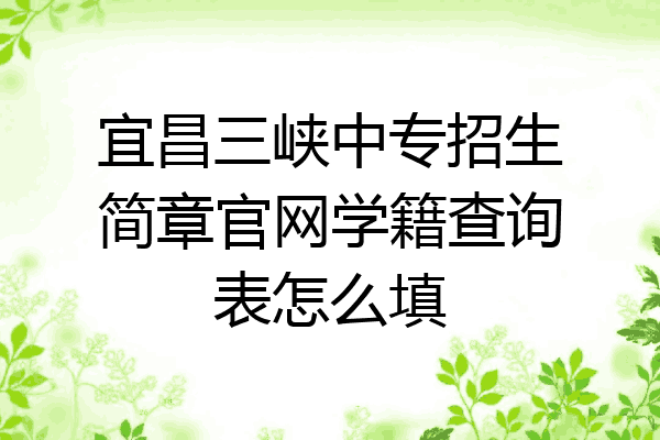 宜昌三峡中专招生简章官网学籍查询表怎么填