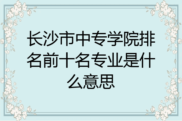 长沙市中专学院排名前十名专业是什么意思