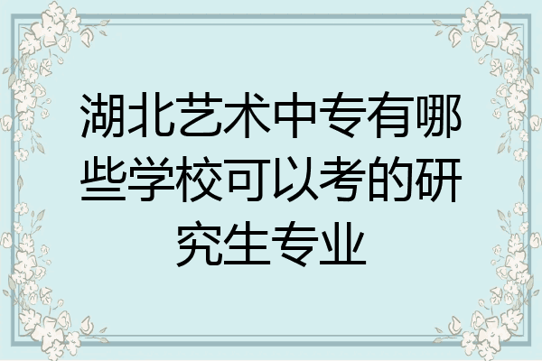 湖北艺术中专有哪些学校可以考的研究生专业