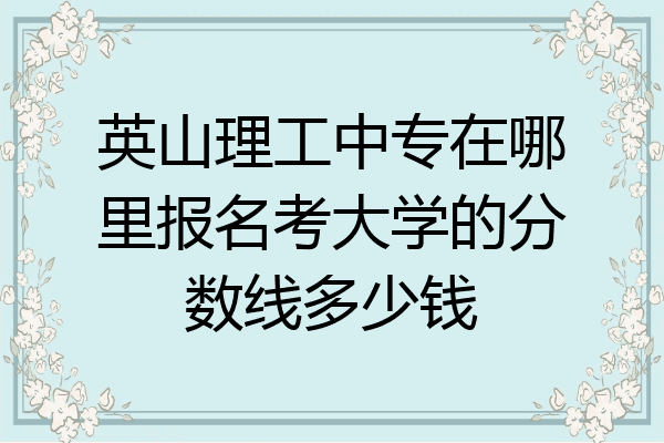 英山理工中专在哪里报名考大学的分数线多少钱
