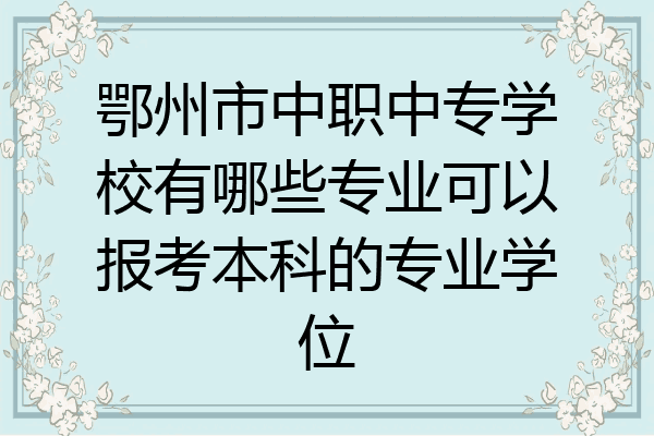 鄂州市中职中专学校有哪些专业可以报考本科的专业学位