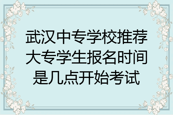 武汉中专学校推荐大专学生报名时间是几点开始考试