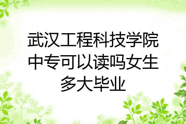武汉工程科技学院中专可以读吗女生多大毕业