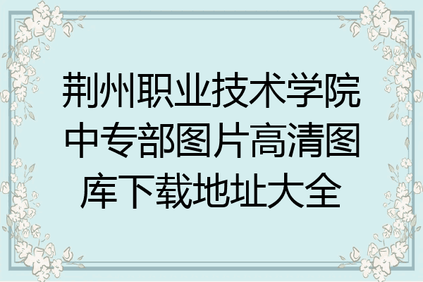 荆州职业技术学院中专部图片高清图库下载地址大全