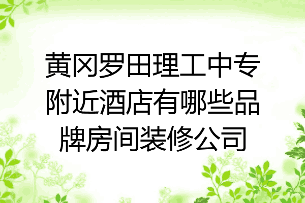 黄冈罗田理工中专附近酒店有哪些品牌房间装修公司