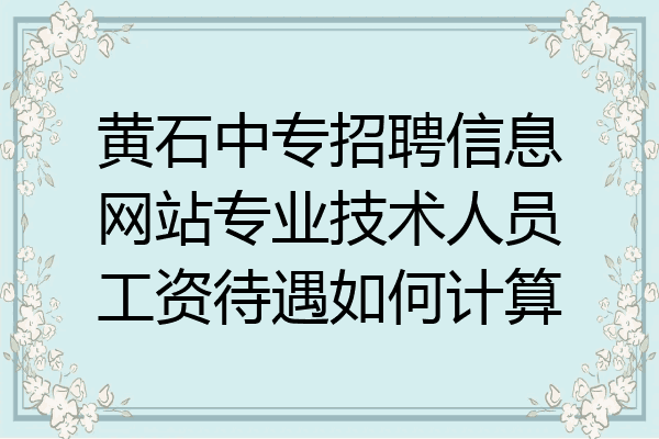 黄石中专招聘信息网站专业技术人员工资待遇如何计算