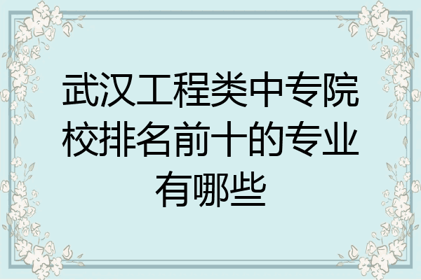 武汉工程类中专院校排名前十的专业有哪些
