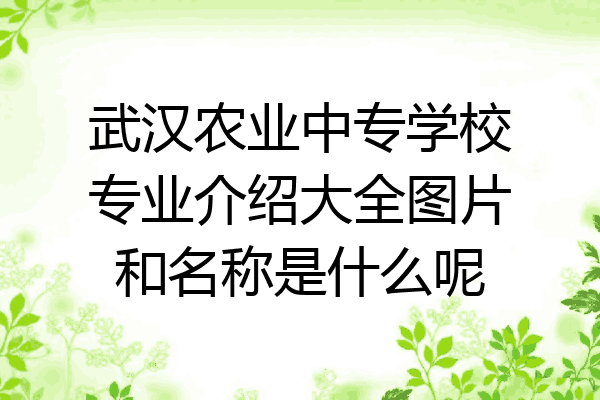 武汉农业中专学校专业介绍大全图片和名称是什么呢