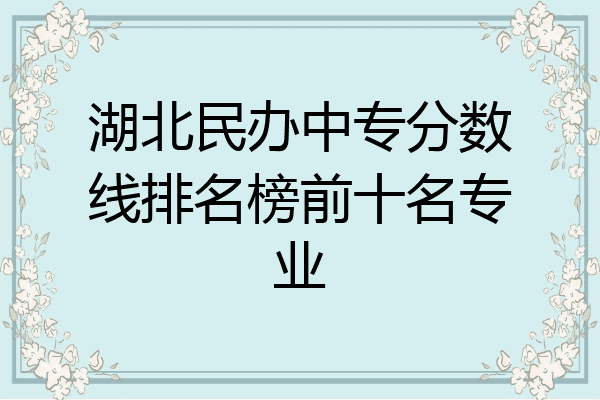 湖北民办中专分数线排名榜前十名专业