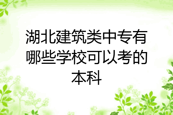 湖北建筑类中专有哪些学校可以考的本科