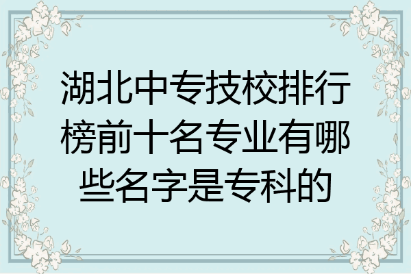 湖北中专技校排行榜前十名专业有哪些名字是专科的