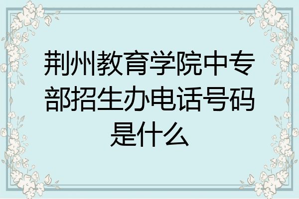 荆州教育学院中专部招生办电话号码是什么