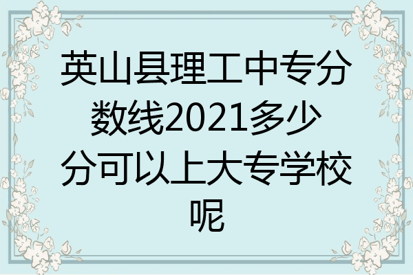 英山县理工中专分数线2021多少分可以上大专学校呢