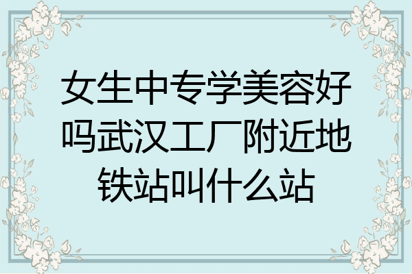 女生中专学美容好吗武汉工厂附近地铁站叫什么站