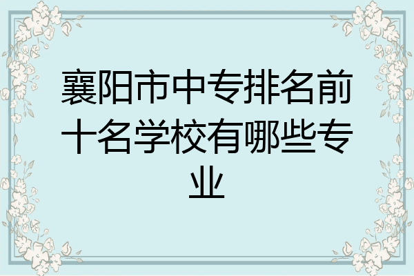 襄阳市中专排名前十名学校有哪些专业