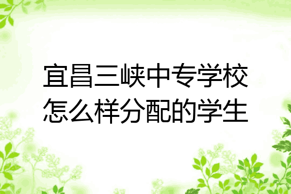 宜昌三峡中专学校怎么样分配的学生
