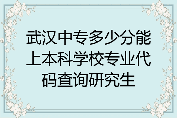 武汉中专多少分能上本科学校专业代码查询研究生