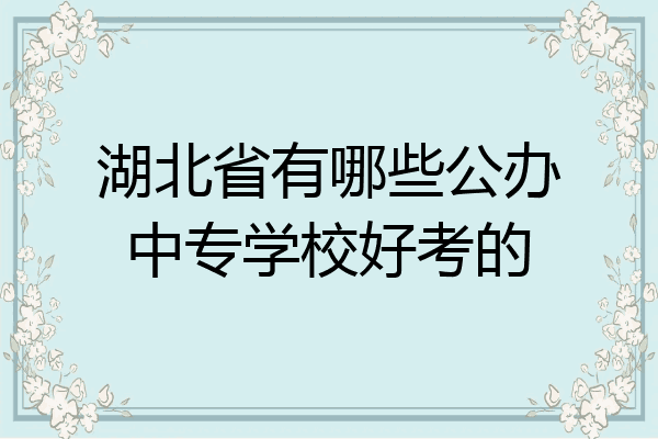 湖北省有哪些公办中专学校好考的