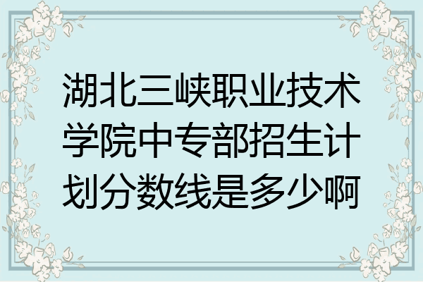 湖北三峡职业技术学院中专部招生计划分数线是多少啊