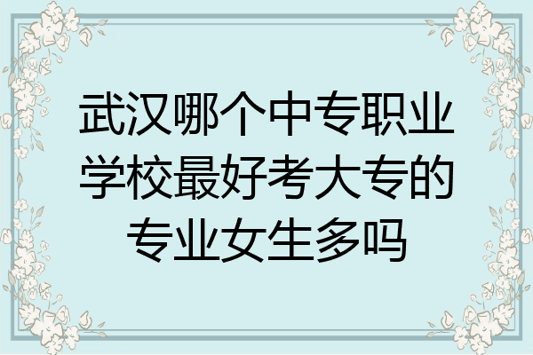 武汉哪个中专职业学校最好考大专的专业女生多吗
