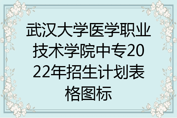 武汉大学医学职业技术学院中专2022年招生计划表格图标