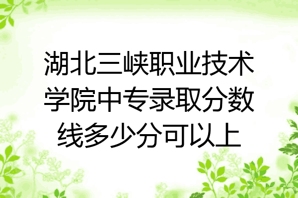 湖北三峡职业技术学院中专录取分数线多少分可以上