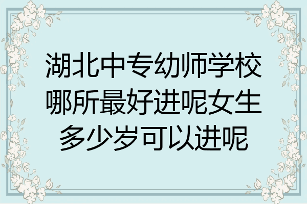 湖北中专幼师学校哪所最好进呢女生多少岁可以进呢
