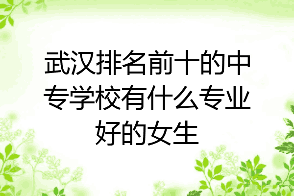 武汉排名前十的中专学校有什么专业好的女生