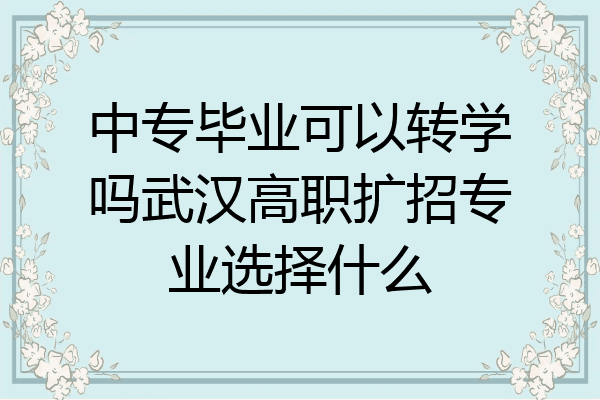 中专毕业可以转学吗武汉高职扩招专业选择什么