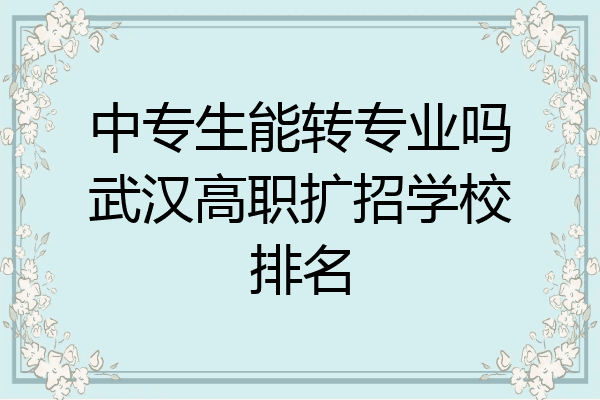 中专生能转专业吗武汉高职扩招学校排名