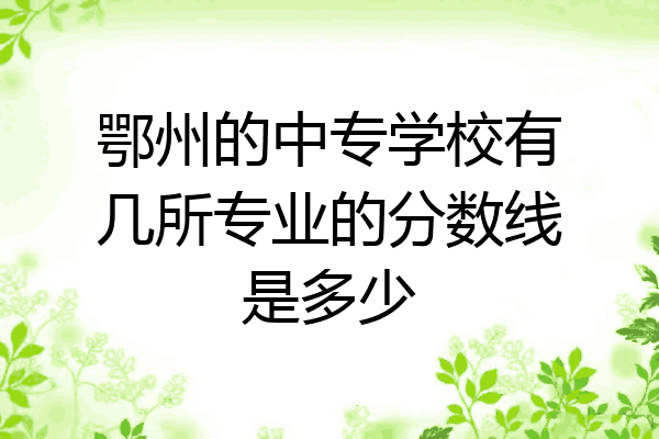 鄂州的中专学校有几所专业的分数线是多少