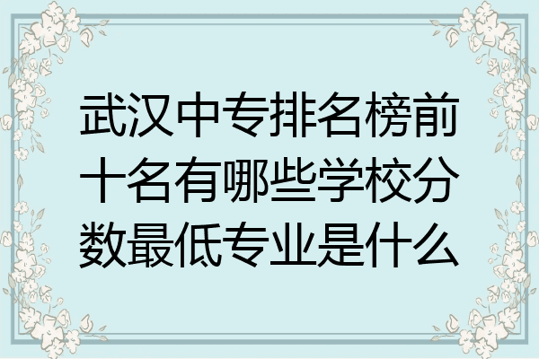 武汉中专排名榜前十名有哪些学校分数最低专业是什么