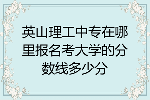 英山理工中专在哪里报名考大学的分数线多少分