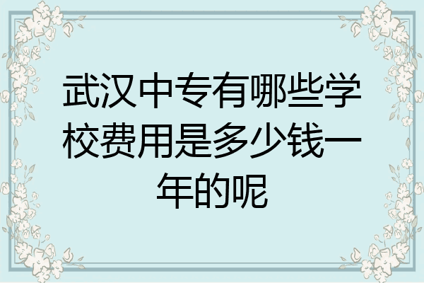 武汉中专有哪些学校费用是多少钱一年的呢